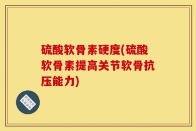 硫酸软骨素硬度(硫酸软骨素提高关节软骨抗压能力)