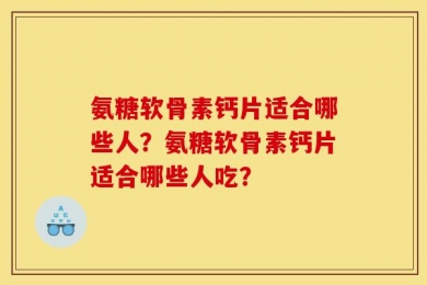 氨糖软骨素钙片适合哪些人？氨糖软骨素钙片适合哪些人吃？