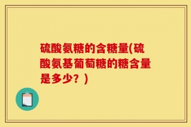 硫酸氨糖的含糖量(硫酸氨基葡萄糖的糖含量是多少？)