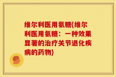 维尔利医用氨糖(维尔利医用氨糖：一种效果显著的治疗关节退化疾病的药物)