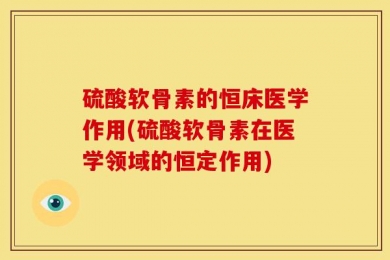硫酸软骨素的恒床医学作用(硫酸软骨素在医学领域的恒定作用)