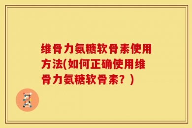 维骨力氨糖软骨素使用方法(如何正确使用维骨力氨糖软骨素？)