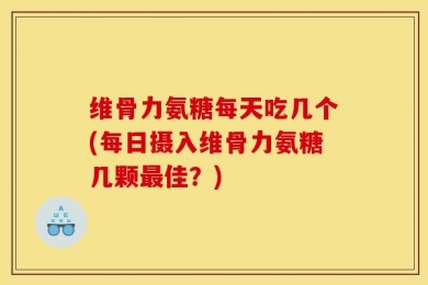 维骨力氨糖每天吃几个(每日摄入维骨力氨糖几颗最佳？)