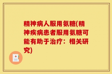 精神病人服用氨糖(精神疾病患者服用氨糖可能有助于治疗：相关研究)