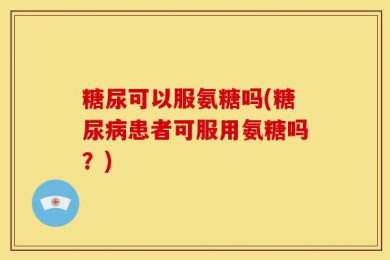糖尿可以服氨糖吗(糖尿病患者可服用氨糖吗？)