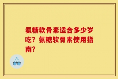 氨糖软骨素适合多少岁吃？氨糖软骨素使用指南？