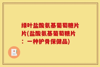 绿叶盐酸氨基葡萄糖片片(盐酸氨基葡萄糖片：一种护骨保健品)