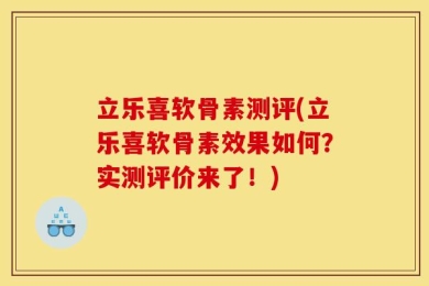 立乐喜软骨素测评(立乐喜软骨素效果如何？实测评价来了！)