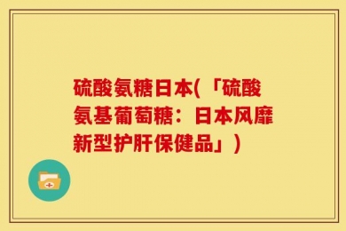 硫酸氨糖日本(「硫酸氨基葡萄糖：日本风靡新型护肝保健品」)