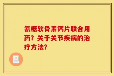 氨糖软骨素钙片联合用药？关于关节疾病的治疗方法？