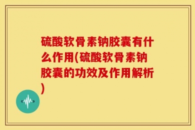 硫酸软骨素钠胶囊有什么作用(硫酸软骨素钠胶囊的功效及作用解析)