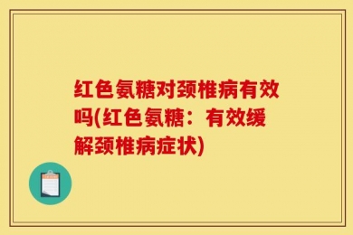 红色氨糖对颈椎病有效吗(红色氨糖：有效缓解颈椎病症状)