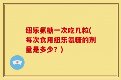 纽乐氨糖一次吃几粒(每次食用纽乐氨糖的剂量是多少？)