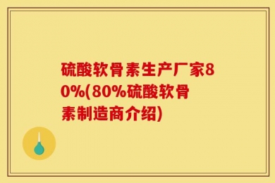 硫酸软骨素生产厂家80%(80%硫酸软骨素制造商介绍)