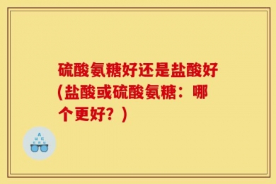 硫酸氨糖好还是盐酸好(盐酸或硫酸氨糖：哪个更好？)