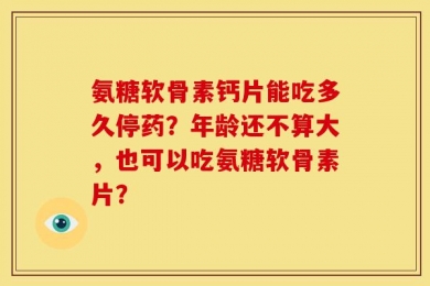 氨糖软骨素钙片能吃多久停药？年龄还不算大，也可以吃氨糖软骨素片？
