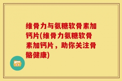 维骨力与氨糖软骨素加钙片(维骨力氨糖软骨素加钙片，助你关注骨骼健康)