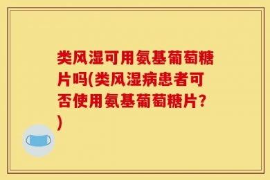 类风湿可用氨基葡萄糖片吗(类风湿病患者可否使用氨基葡萄糖片？)