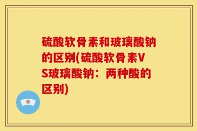 硫酸软骨素和玻璃酸钠的区别(硫酸软骨素VS玻璃酸钠：两种酸的区别)
