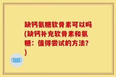 缺钙氨糖软骨素可以吗(缺钙补充软骨素和氨糖：值得尝试的方法？)