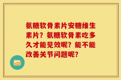 氨糖软骨素片安糖维生素片？氨糖软骨素吃多久才能见效呢？能不能改善关节问题呢？