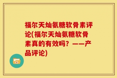 福尔天灿氨糖软骨素评论(福尔天灿氨糖软骨素真的有效吗？——产品评论)