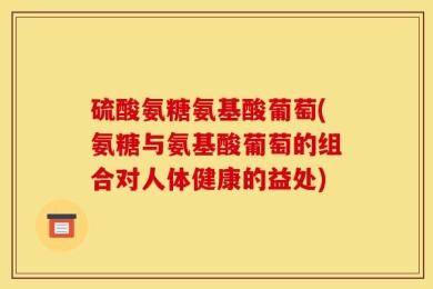 硫酸氨糖氨基酸葡萄(氨糖与氨基酸葡萄的组合对人体健康的益处)