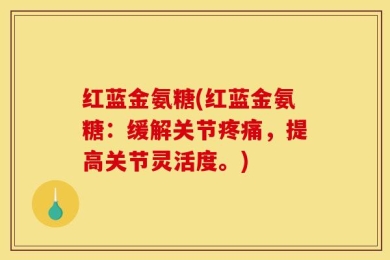 红蓝金氨糖(红蓝金氨糖：缓解关节疼痛，提高关节灵活度。)
