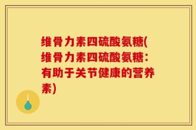 维骨力素四硫酸氨糖(维骨力素四硫酸氨糖：有助于关节健康的营养素)