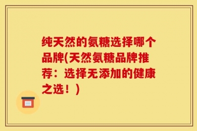 纯天然的氨糖选择哪个品牌(天然氨糖品牌推荐：选择无添加的健康之选！)