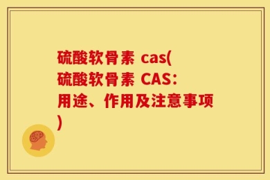 硫酸软骨素 cas(硫酸软骨素 CAS：用途、作用及注意事项)