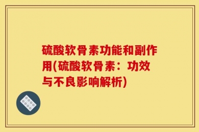 硫酸软骨素功能和副作用(硫酸软骨素：功效与不良影响解析)