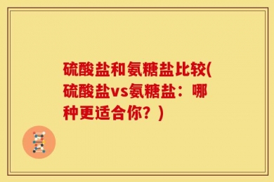 硫酸盐和氨糖盐比较(硫酸盐vs氨糖盐：哪种更适合你？)