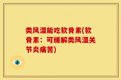 类风湿能吃软骨素(软骨素：可缓解类风湿关节炎痛苦)