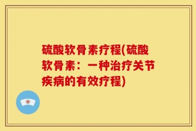 硫酸软骨素疗程(硫酸软骨素：一种治疗关节疾病的有效疗程)