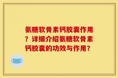 氨糖软骨素钙胶囊作用？详细介绍氨糖软骨素钙胶囊的功效与作用？
