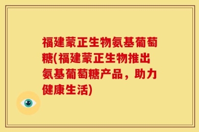 福建蒙正生物氨基葡萄糖(福建蒙正生物推出氨基葡萄糖产品，助力健康生活)