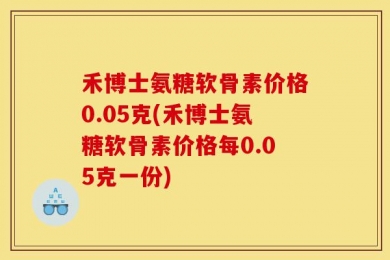 禾博士氨糖软骨素价格0.05克(禾博士氨糖软骨素价格每0.05克一份)
