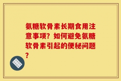氨糖软骨素长期食用注意事项？如何避免氨糖软骨素引起的便秘问题？