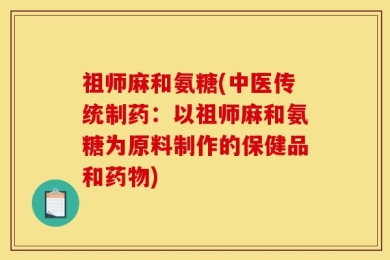 祖师麻和氨糖(中医传统制药：以祖师麻和氨糖为原料制作的保健品和药物)