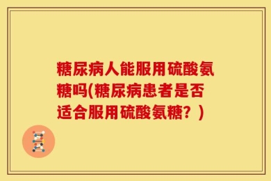 糖尿病人能服用硫酸氨糖吗(糖尿病患者是否适合服用硫酸氨糖？)