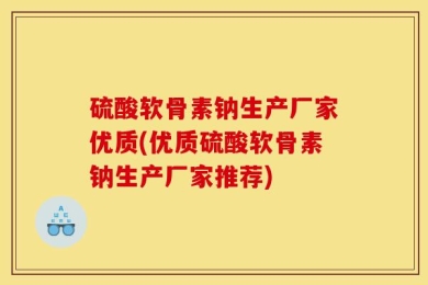 硫酸软骨素钠生产厂家优质(优质硫酸软骨素钠生产厂家推荐)