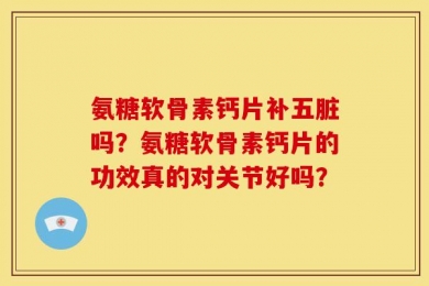 氨糖软骨素钙片补五脏吗？氨糖软骨素钙片的功效真的对关节好吗？