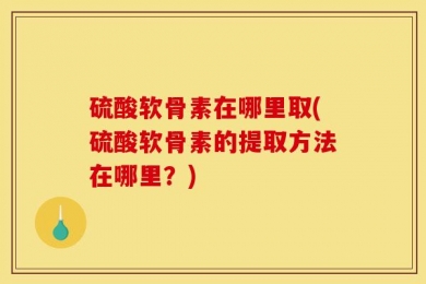 硫酸软骨素在哪里取(硫酸软骨素的提取方法在哪里？)