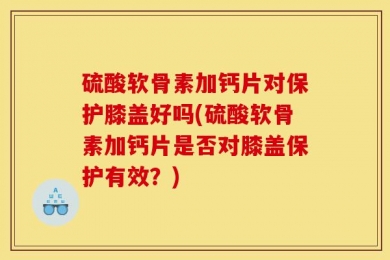 硫酸软骨素加钙片对保护膝盖好吗(硫酸软骨素加钙片是否对膝盖保护有效？)