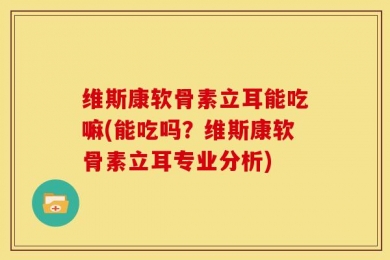 维斯康软骨素立耳能吃嘛(能吃吗？维斯康软骨素立耳专业分析)
