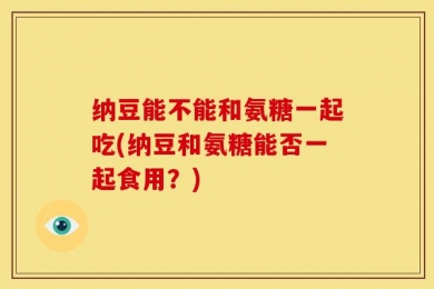纳豆能不能和氨糖一起吃(纳豆和氨糖能否一起食用？)