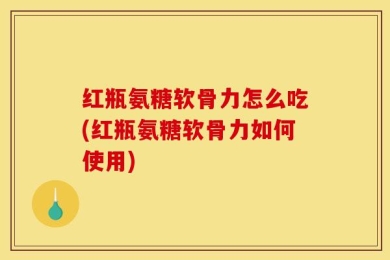 红瓶氨糖软骨力怎么吃(红瓶氨糖软骨力如何使用)
