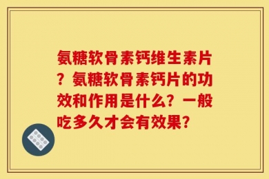 氨糖软骨素钙维生素片？氨糖软骨素钙片的功效和作用是什么？一般吃多久才会有效果？