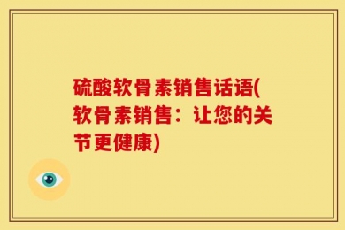 硫酸软骨素销售话语(软骨素销售：让您的关节更健康)